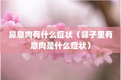 鼻息肉有什么症状（鼻子里有息肉是什么症状）