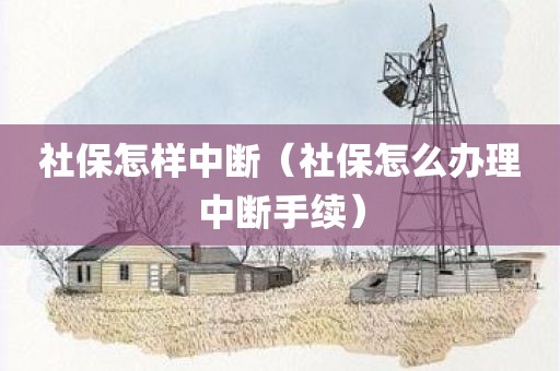 社保怎样中断（社保怎么办理中断手续）