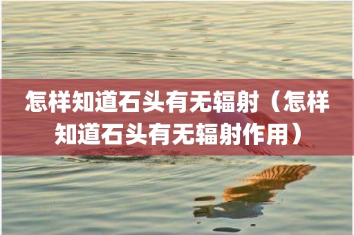 怎样知道石头有无辐射（怎样知道石头有无辐射作用）