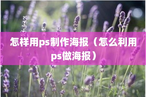 怎样用ps制作海报（怎么利用ps做海报）