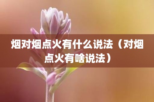 烟对烟点火有什么说法(对烟点火有啥说法)