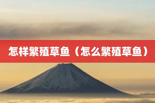 怎样繁殖草鱼（怎么繁殖草鱼）