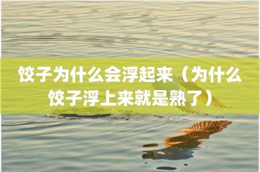 饺子为什么会浮起来（为什么饺子浮上来就是熟了）