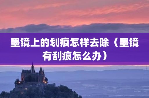 墨镜上的划痕怎样去除（墨镜有刮痕怎么办）