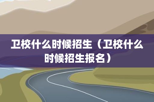卫校什么时候招生（卫校什么时候招生报名）