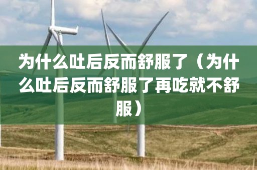 为什么吐后反而舒服了（为什么吐后反而舒服了再吃就不舒服）