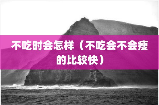 不吃时会怎样（不吃会不会瘦的比较快）