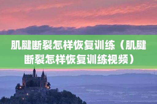 肌腱断裂怎样恢复训练（肌腱断裂怎样恢复训练视频）