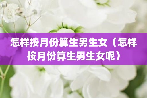 怎样按月份算生男生女（怎样按月份算生男生女呢）