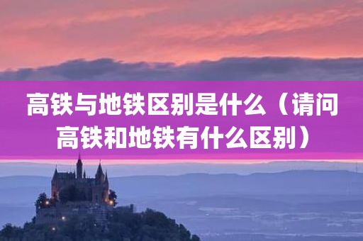 高铁与地铁区别是什么（请问高铁和地铁有什么区别）