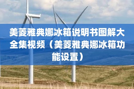 美菱雅典娜冰箱说明书图解大全集视频（美菱雅典娜冰箱功能设置）