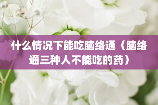 什么情况下能吃脑络通（脑络通三种人不能吃的药）