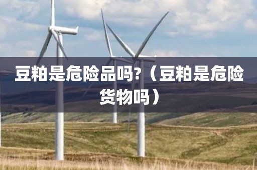 豆粕是危险品吗?（豆粕是危险货物吗）
