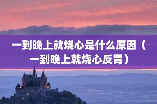 一到晚上就烧心是什么原因（一到晚上就烧心反胃）