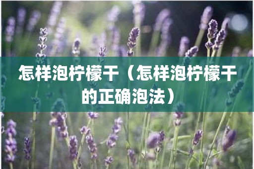 怎样泡柠檬干（怎样泡柠檬干的正确泡法）