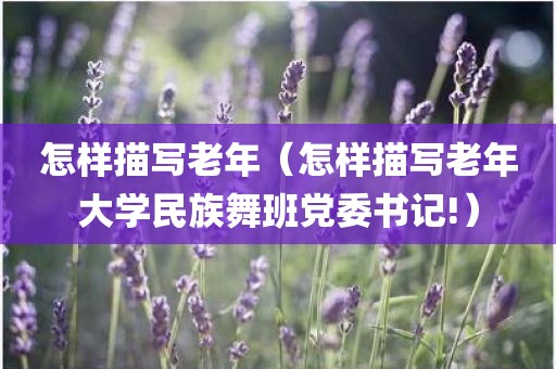 怎样描写老年（怎样描写老年大学民族舞班党委书记!）