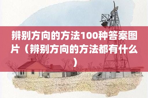 辨别方向的方法100种答案图片（辨别方向的方法都有什么）
