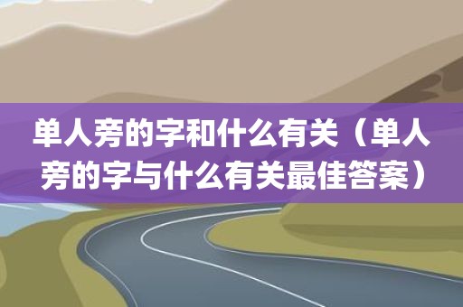 单人旁的字和什么有关（单人旁的字与什么有关最佳答案）