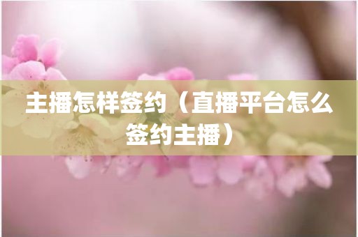 主播怎样签约（直播平台怎么签约主播）