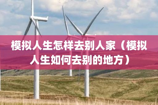 模拟人生怎样去别人家（模拟人生如何去别的地方）