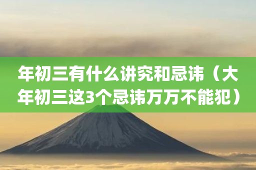 年初三有什么讲究和忌讳（大年初三这3个忌讳万万不能犯）