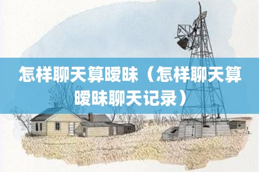 怎样聊天算暧昧（怎样聊天算暧昧聊天记录）