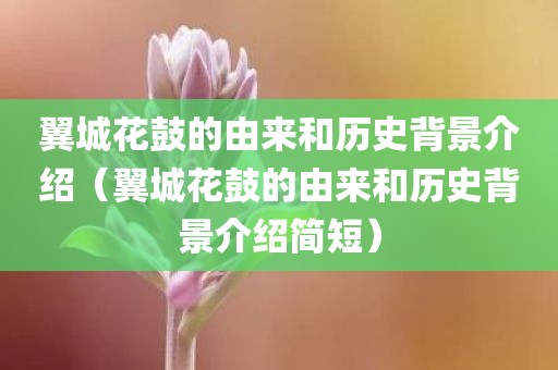 翼城花鼓的由来和历史背景介绍（翼城花鼓的由来和历史背景介绍简短）