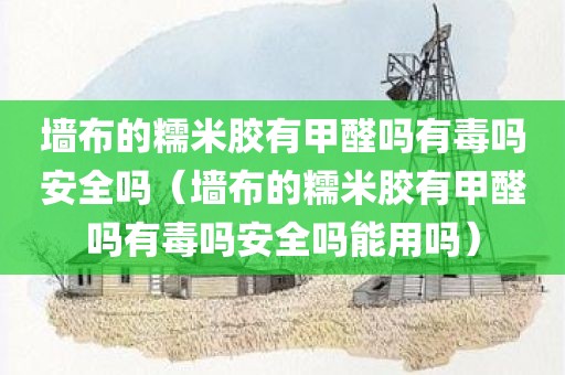 墙布的糯米胶有甲醛吗有毒吗安全吗（墙布的糯米胶有甲醛吗有毒吗安全吗能用吗）