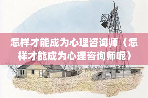 怎样才能成为心理咨询师（怎样才能成为心理咨询师呢）