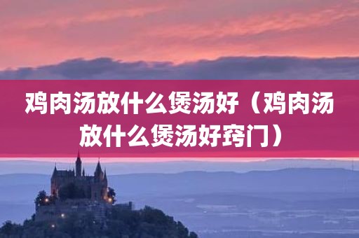 鸡肉汤放什么煲汤好（鸡肉汤放什么煲汤好窍门）