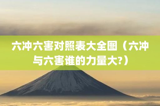 六冲六害对照表大全图（六冲与六害谁的力量大?）
