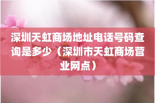 深圳天虹商场地址电话号码查询是多少（深圳市天虹商场营业网点）