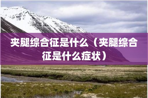夹腿综合征是什么（夹腿综合征是什么症状）