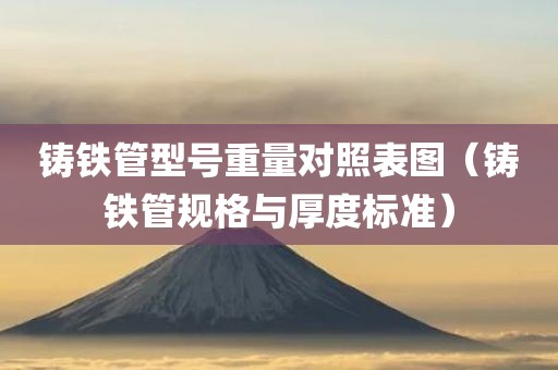 铸铁管型号重量对照表图(铸铁管规格与厚度标准) 铸铁管型号重量对照表图(铸铁管规格与厚度标准)