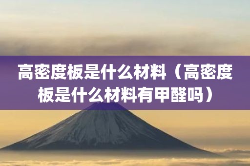高密度板是什么材料（高密度板是什么材料有甲醛吗）
