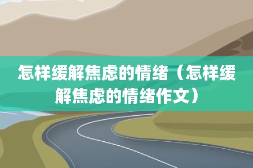 怎样缓解焦虑的情绪（怎样缓解焦虑的情绪作文）