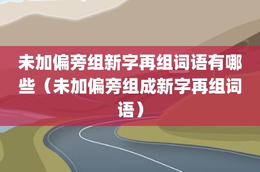 未加偏旁组新字再组词语有哪些（未加偏旁组成新字再组词语）