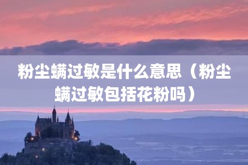 粉尘螨过敏是什么意思（粉尘螨过敏包括花粉吗）
