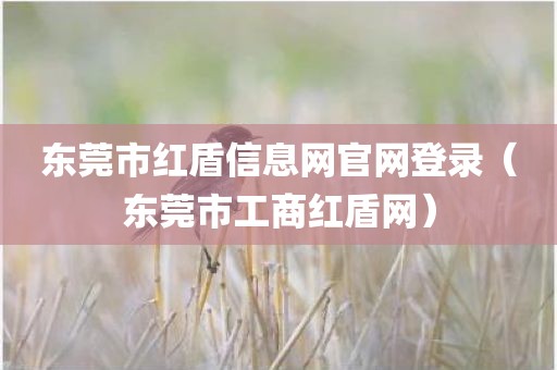 东莞市红盾信息网官网登录（东莞市工商红盾网）