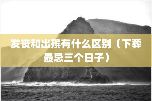 发丧和出殡有什么区别（下葬最忌三个日子）