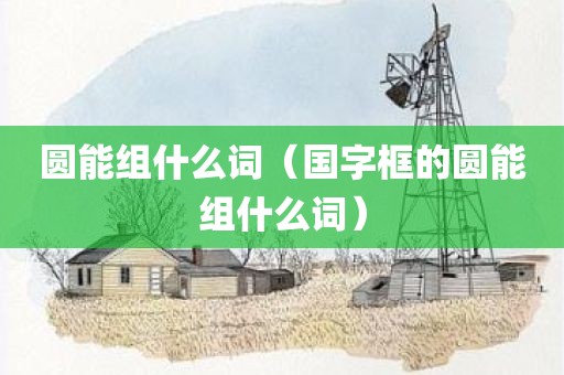 圆能组什么词（国字框的圆能组什么词）