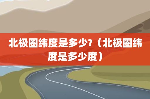北极圈纬度是多少?（北极圈纬度是多少度）