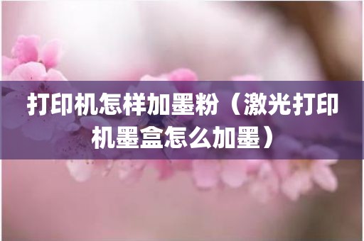 打印机怎样加墨粉（激光打印机墨盒怎么加墨）
