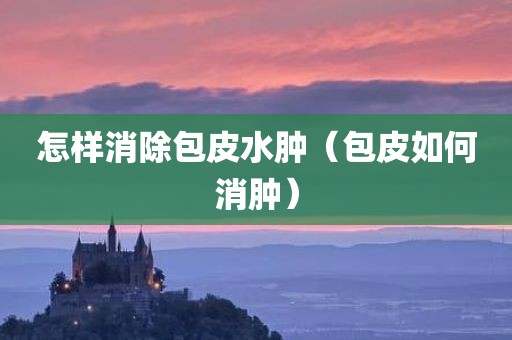 怎样消除包皮水肿（包皮如何消肿）