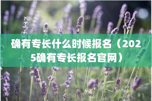 确有专长什么时候报名（2025确有专长报名官网）