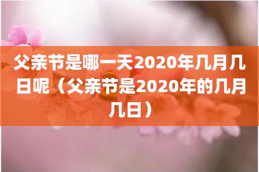 父亲节是哪一天2020年几月几日呢（父亲节是2020年的几月几日）