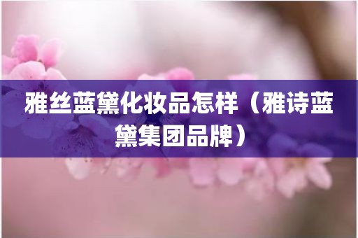雅丝蓝黛化妆品怎样（雅诗蓝黛集团品牌）