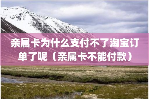 亲属卡为什么支付不了淘宝订单了呢（亲属卡不能付款）