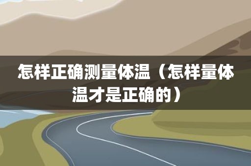 怎样正确测量体温（怎样量体温才是正确的）