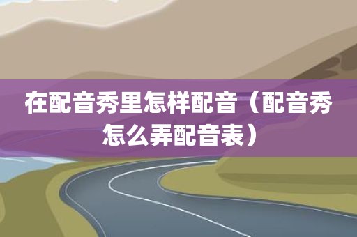 在配音秀里怎样配音（配音秀怎么弄配音表）